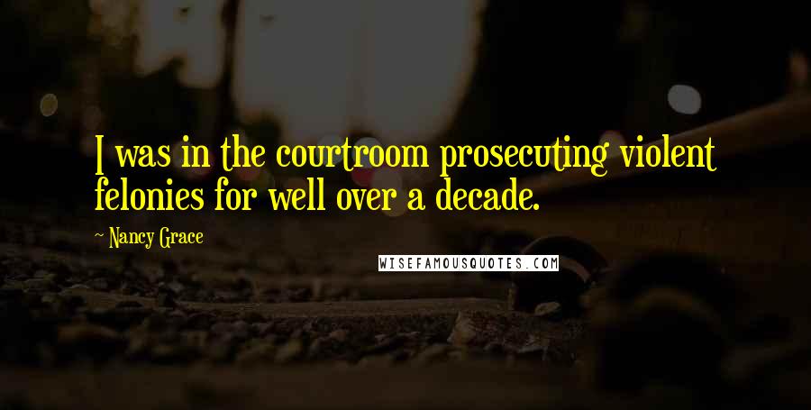Nancy Grace Quotes: I was in the courtroom prosecuting violent felonies for well over a decade.