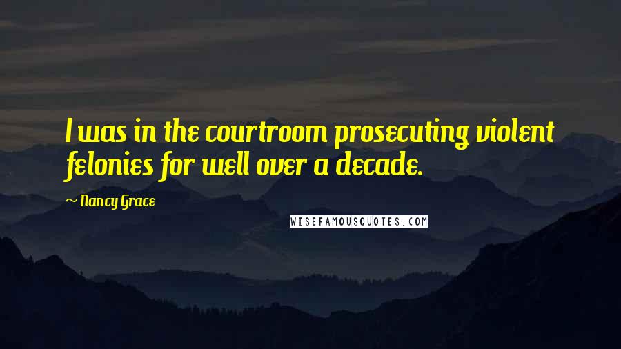 Nancy Grace Quotes: I was in the courtroom prosecuting violent felonies for well over a decade.