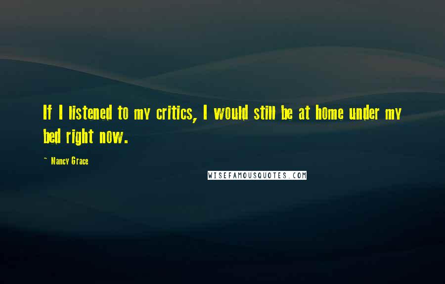 Nancy Grace Quotes: If I listened to my critics, I would still be at home under my bed right now.