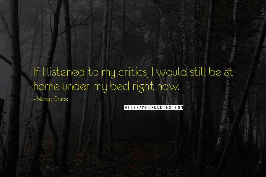 Nancy Grace Quotes: If I listened to my critics, I would still be at home under my bed right now.