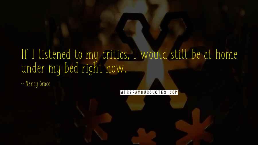 Nancy Grace Quotes: If I listened to my critics, I would still be at home under my bed right now.