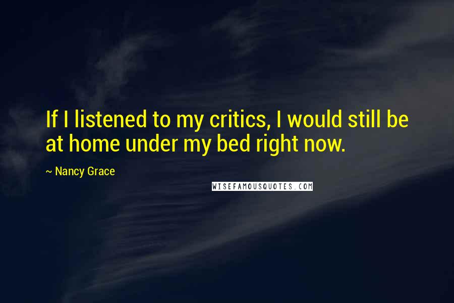 Nancy Grace Quotes: If I listened to my critics, I would still be at home under my bed right now.