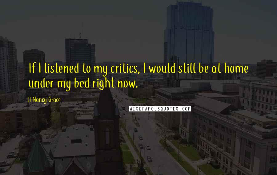 Nancy Grace Quotes: If I listened to my critics, I would still be at home under my bed right now.