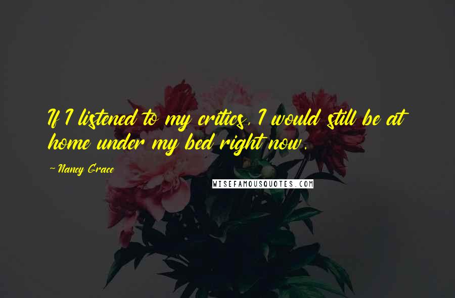 Nancy Grace Quotes: If I listened to my critics, I would still be at home under my bed right now.