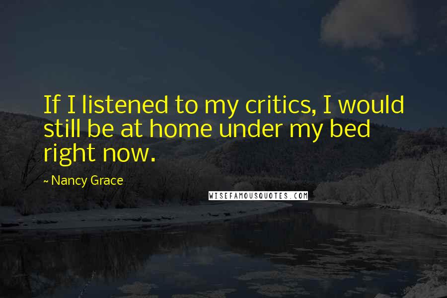 Nancy Grace Quotes: If I listened to my critics, I would still be at home under my bed right now.