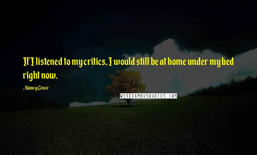 Nancy Grace Quotes: If I listened to my critics, I would still be at home under my bed right now.