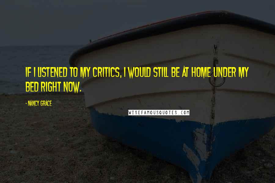 Nancy Grace Quotes: If I listened to my critics, I would still be at home under my bed right now.