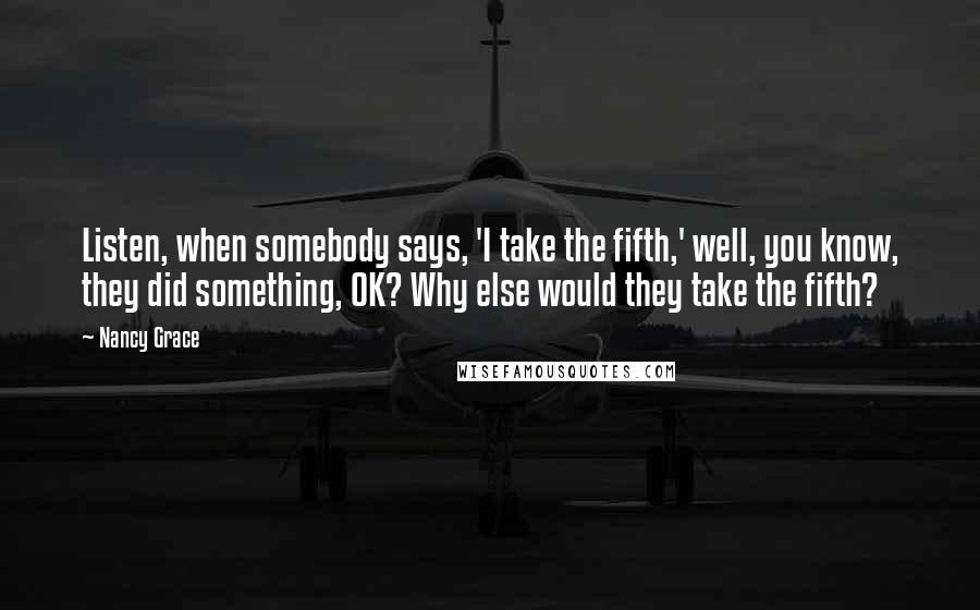Nancy Grace Quotes: Listen, when somebody says, 'I take the fifth,' well, you know, they did something, OK? Why else would they take the fifth?