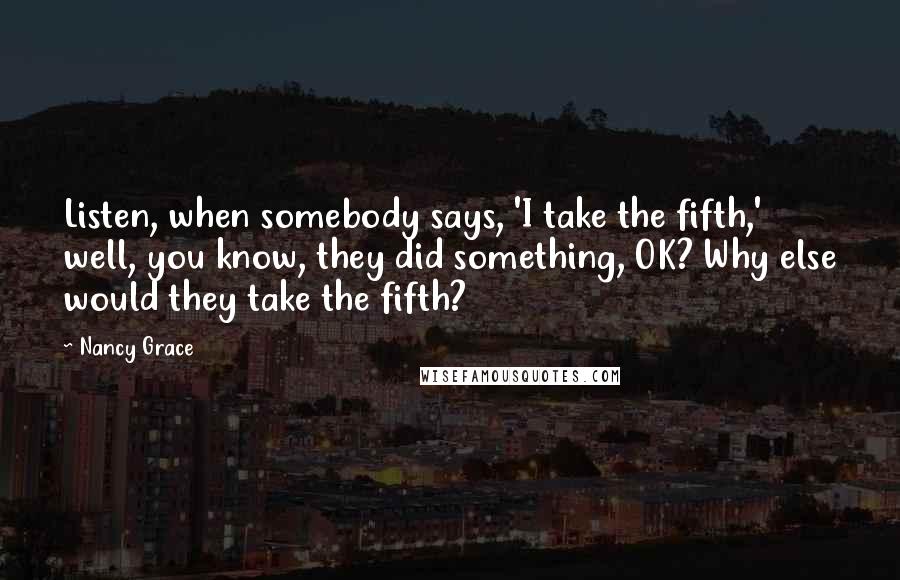 Nancy Grace Quotes: Listen, when somebody says, 'I take the fifth,' well, you know, they did something, OK? Why else would they take the fifth?
