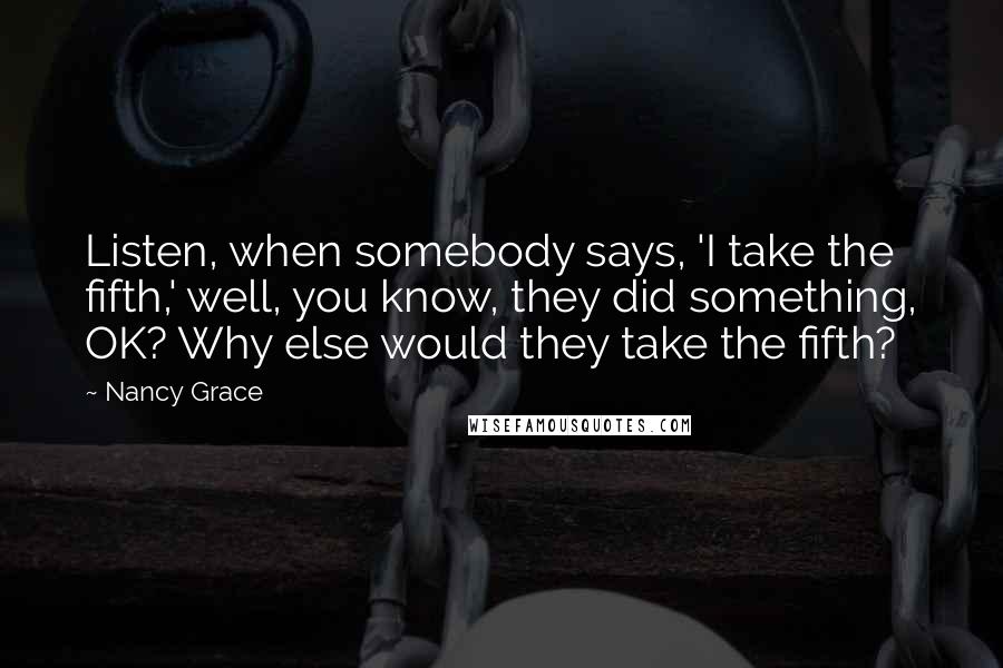 Nancy Grace Quotes: Listen, when somebody says, 'I take the fifth,' well, you know, they did something, OK? Why else would they take the fifth?