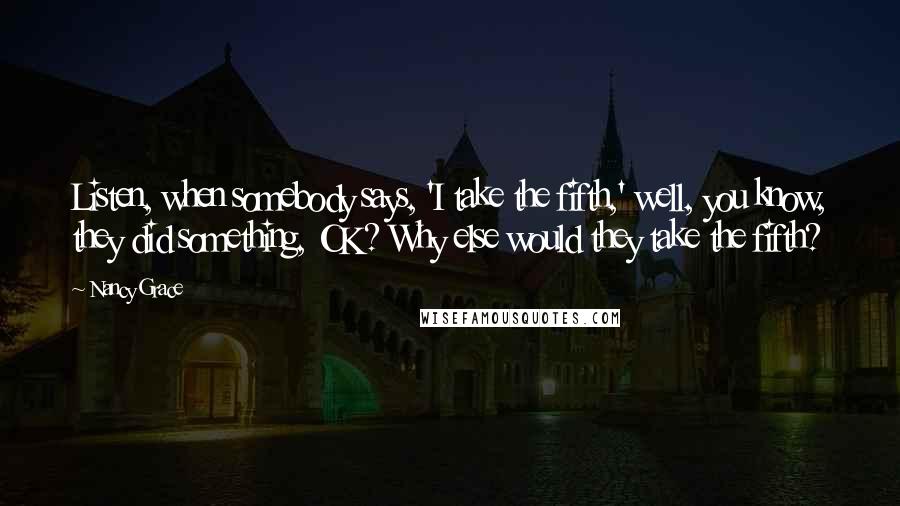 Nancy Grace Quotes: Listen, when somebody says, 'I take the fifth,' well, you know, they did something, OK? Why else would they take the fifth?