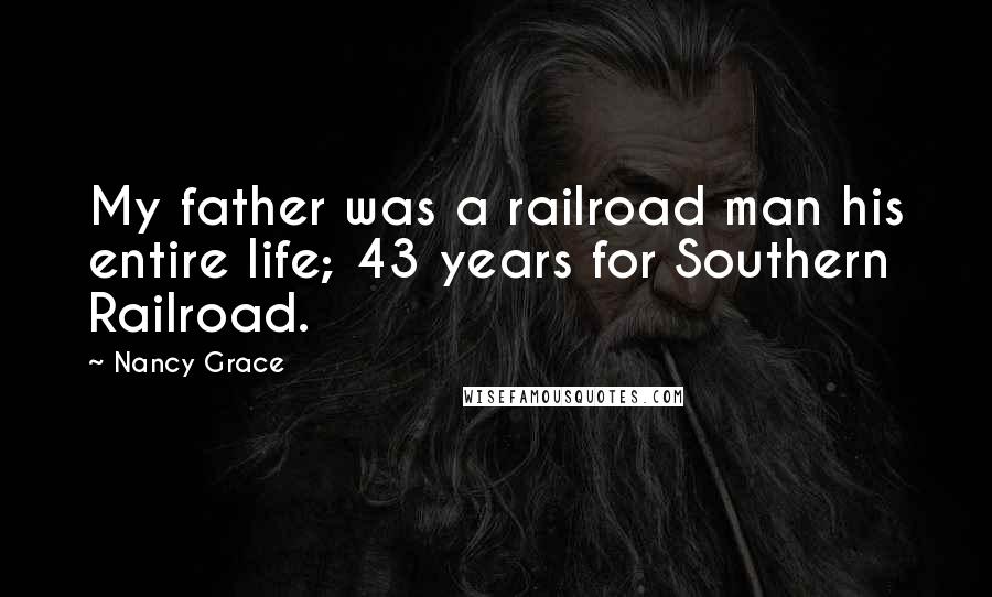 Nancy Grace Quotes: My father was a railroad man his entire life; 43 years for Southern Railroad.