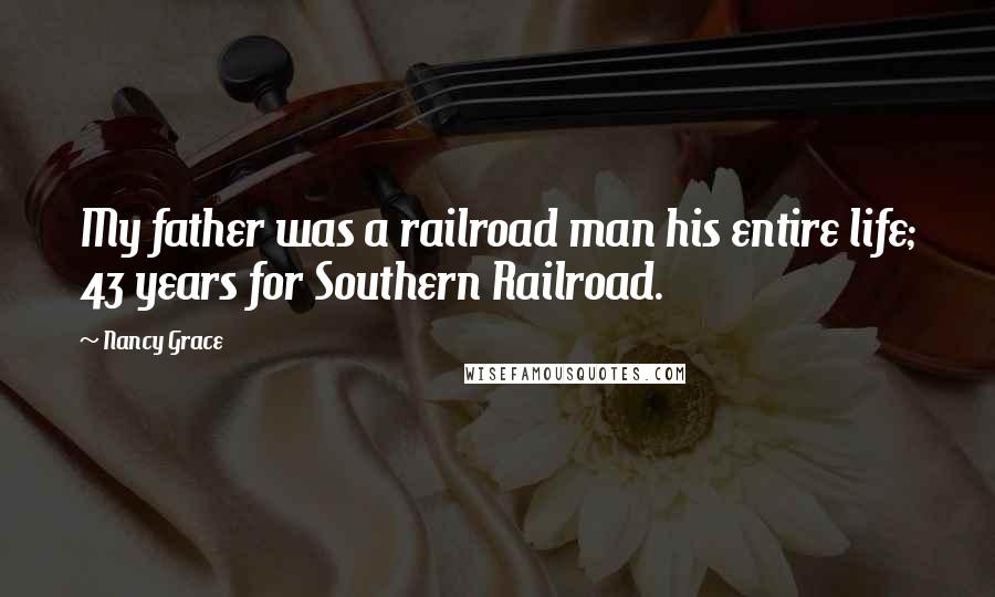 Nancy Grace Quotes: My father was a railroad man his entire life; 43 years for Southern Railroad.