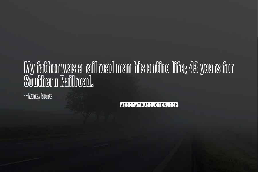 Nancy Grace Quotes: My father was a railroad man his entire life; 43 years for Southern Railroad.