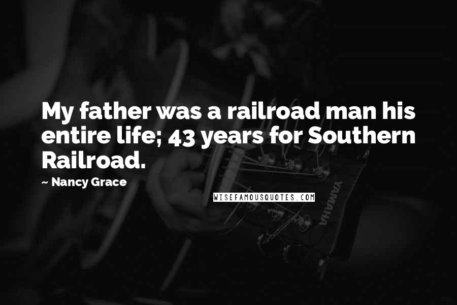 Nancy Grace Quotes: My father was a railroad man his entire life; 43 years for Southern Railroad.