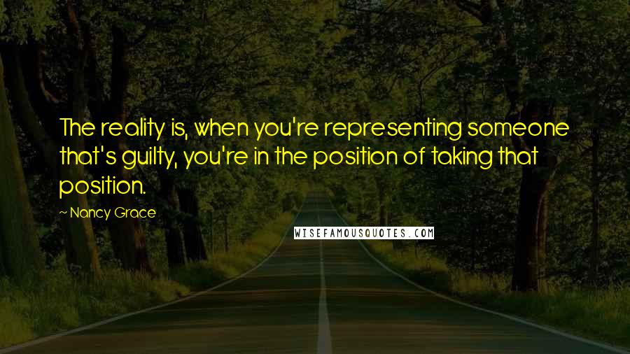 Nancy Grace Quotes: The reality is, when you're representing someone that's guilty, you're in the position of taking that position.