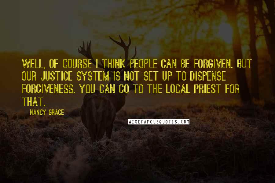 Nancy Grace Quotes: Well, of course I think people can be forgiven. But our justice system is not set up to dispense forgiveness. You can go to the local priest for that.