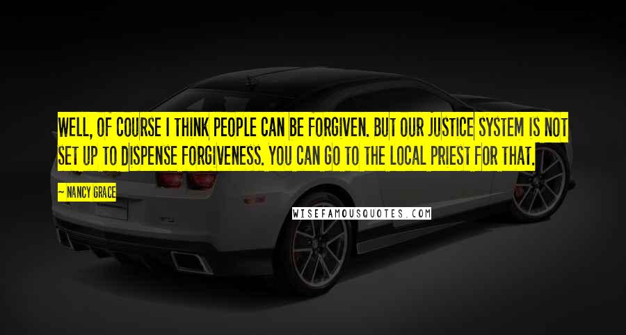 Nancy Grace Quotes: Well, of course I think people can be forgiven. But our justice system is not set up to dispense forgiveness. You can go to the local priest for that.