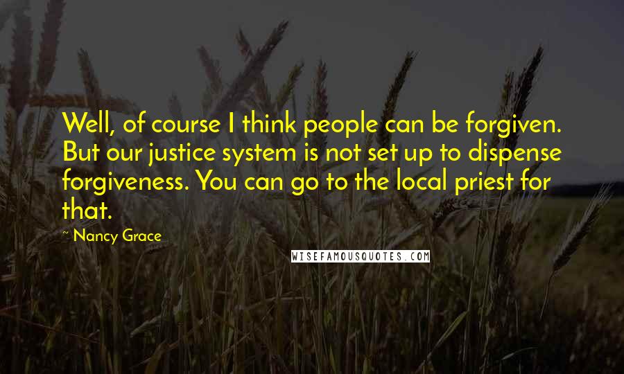Nancy Grace Quotes: Well, of course I think people can be forgiven. But our justice system is not set up to dispense forgiveness. You can go to the local priest for that.