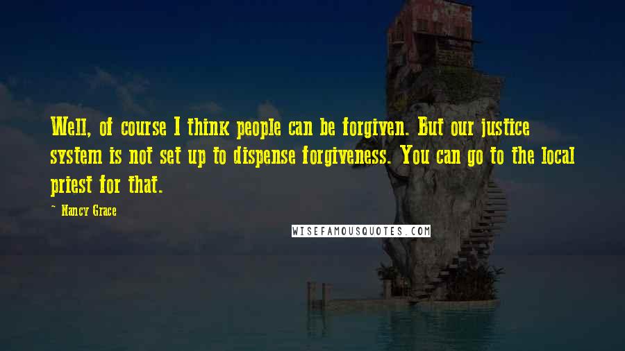 Nancy Grace Quotes: Well, of course I think people can be forgiven. But our justice system is not set up to dispense forgiveness. You can go to the local priest for that.