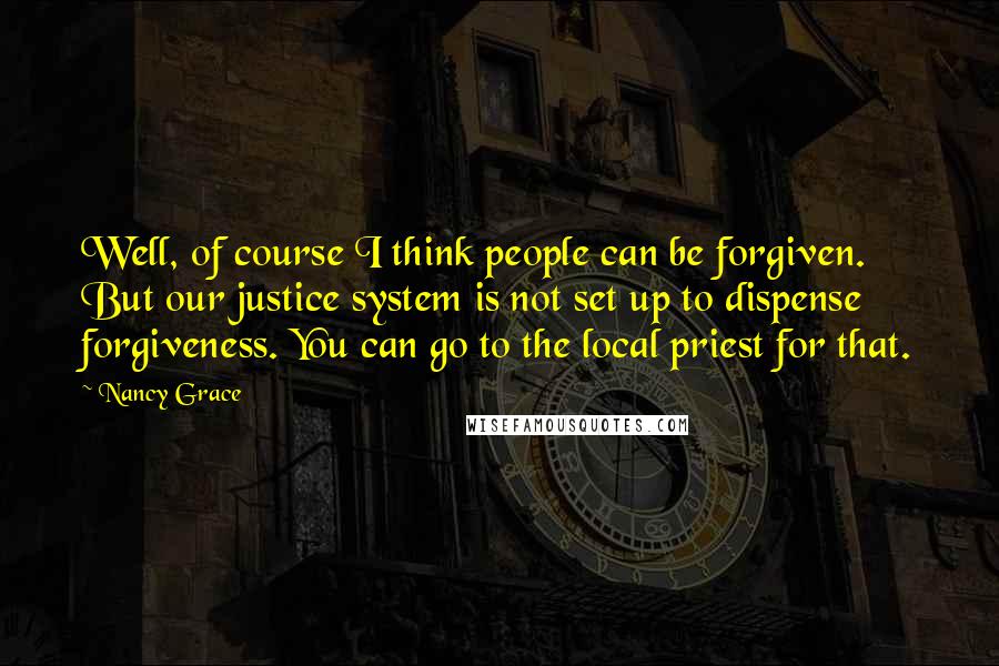 Nancy Grace Quotes: Well, of course I think people can be forgiven. But our justice system is not set up to dispense forgiveness. You can go to the local priest for that.