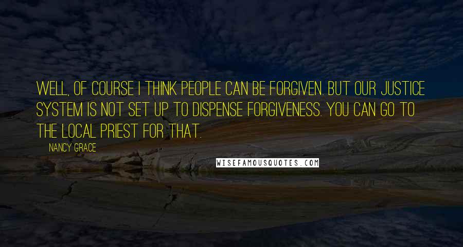 Nancy Grace Quotes: Well, of course I think people can be forgiven. But our justice system is not set up to dispense forgiveness. You can go to the local priest for that.