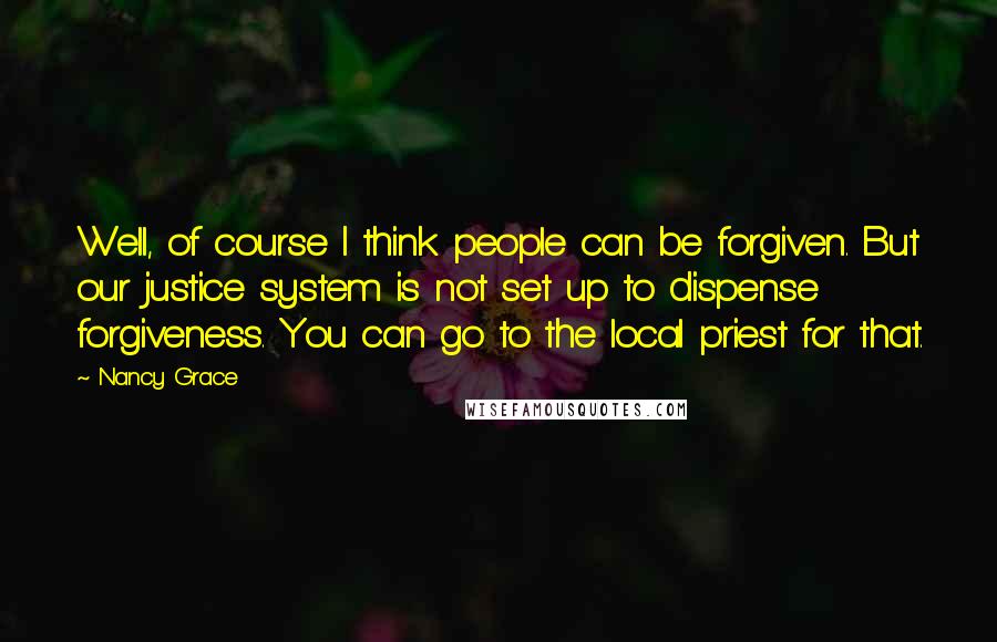 Nancy Grace Quotes: Well, of course I think people can be forgiven. But our justice system is not set up to dispense forgiveness. You can go to the local priest for that.