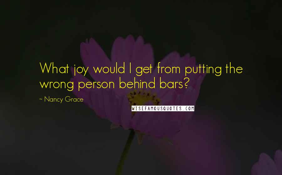 Nancy Grace Quotes: What joy would I get from putting the wrong person behind bars?