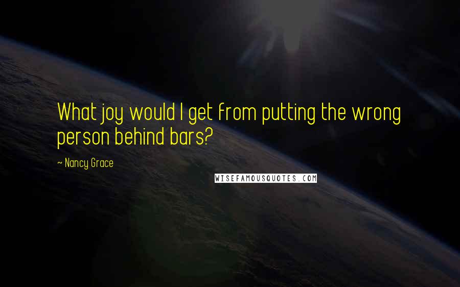 Nancy Grace Quotes: What joy would I get from putting the wrong person behind bars?