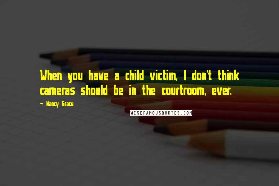 Nancy Grace Quotes: When you have a child victim, I don't think cameras should be in the courtroom, ever.