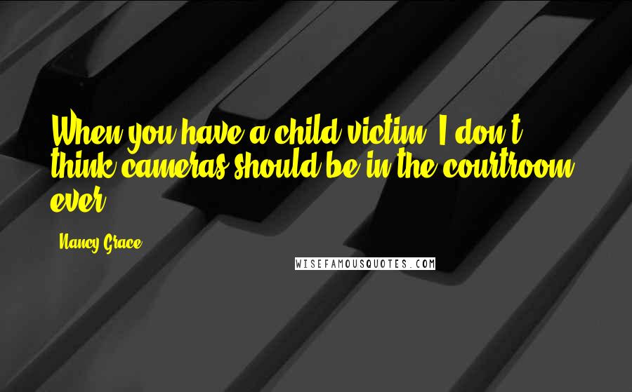 Nancy Grace Quotes: When you have a child victim, I don't think cameras should be in the courtroom, ever.