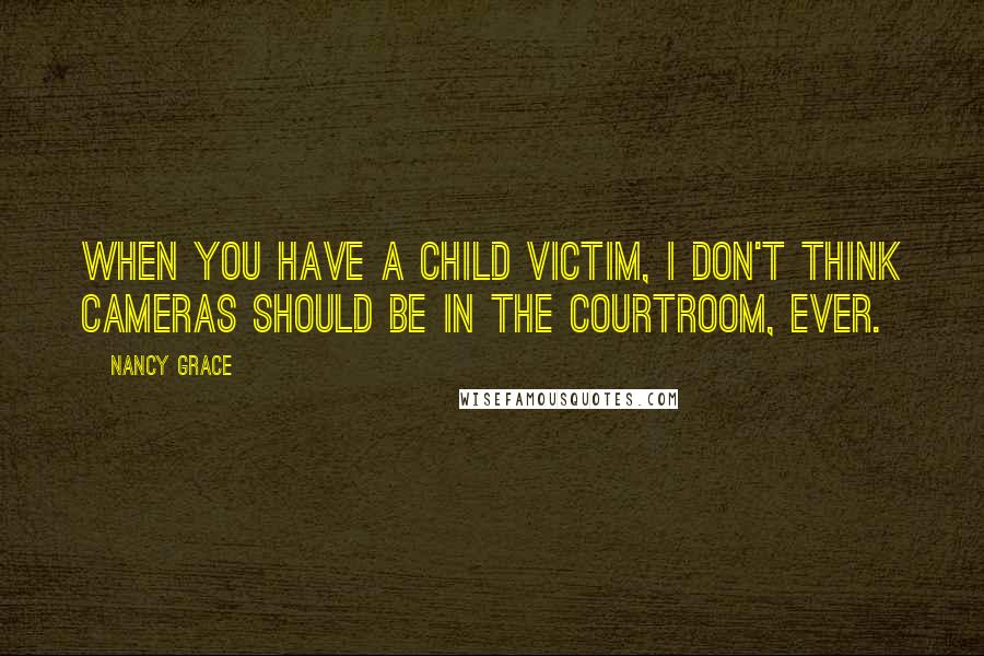 Nancy Grace Quotes: When you have a child victim, I don't think cameras should be in the courtroom, ever.