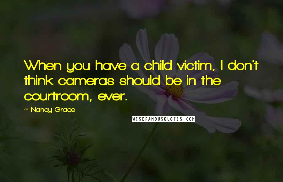 Nancy Grace Quotes: When you have a child victim, I don't think cameras should be in the courtroom, ever.