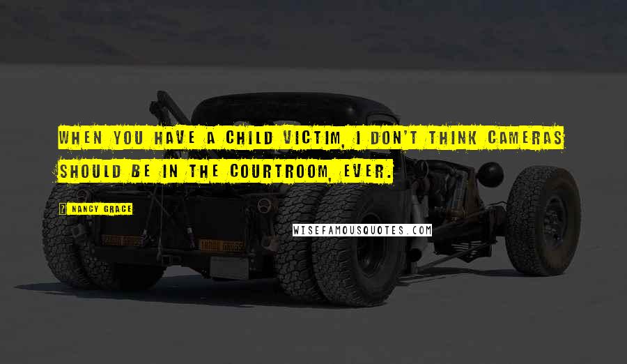 Nancy Grace Quotes: When you have a child victim, I don't think cameras should be in the courtroom, ever.