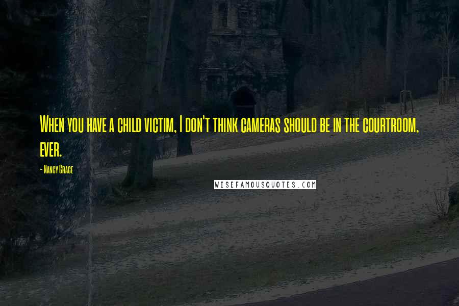 Nancy Grace Quotes: When you have a child victim, I don't think cameras should be in the courtroom, ever.