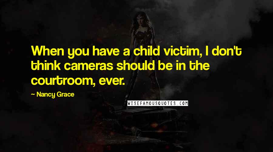 Nancy Grace Quotes: When you have a child victim, I don't think cameras should be in the courtroom, ever.