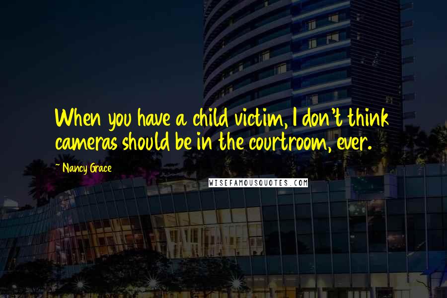 Nancy Grace Quotes: When you have a child victim, I don't think cameras should be in the courtroom, ever.