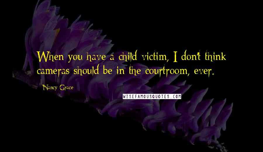 Nancy Grace Quotes: When you have a child victim, I don't think cameras should be in the courtroom, ever.