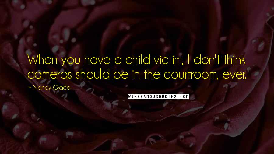 Nancy Grace Quotes: When you have a child victim, I don't think cameras should be in the courtroom, ever.