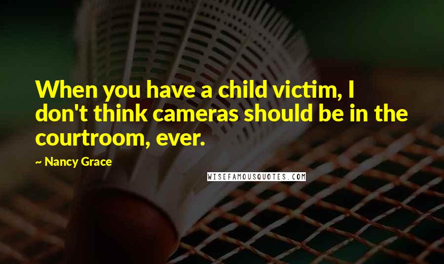 Nancy Grace Quotes: When you have a child victim, I don't think cameras should be in the courtroom, ever.