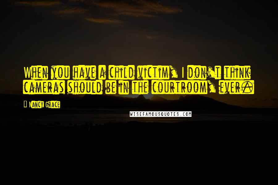 Nancy Grace Quotes: When you have a child victim, I don't think cameras should be in the courtroom, ever.