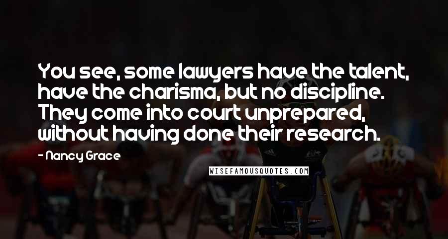 Nancy Grace Quotes: You see, some lawyers have the talent, have the charisma, but no discipline. They come into court unprepared, without having done their research.