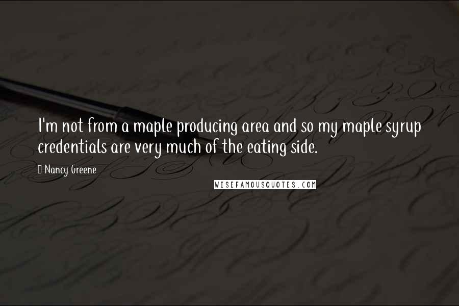 Nancy Greene Quotes: I'm not from a maple producing area and so my maple syrup credentials are very much of the eating side.