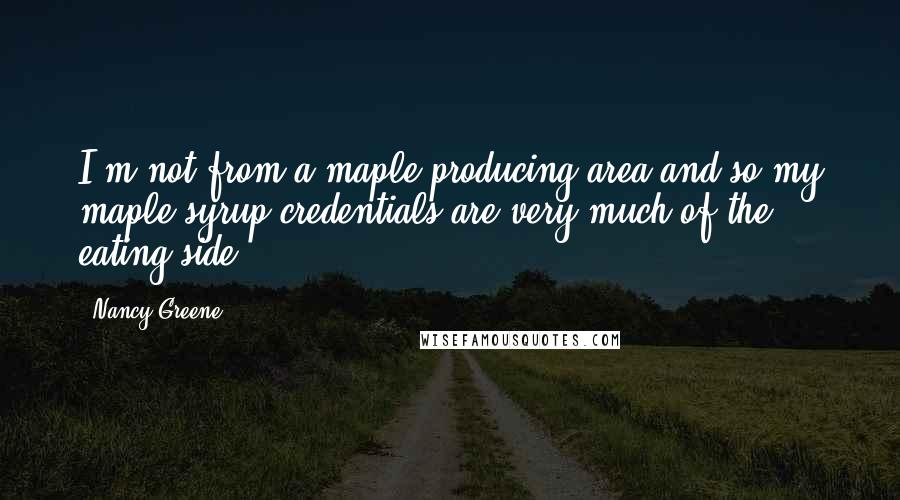 Nancy Greene Quotes: I'm not from a maple producing area and so my maple syrup credentials are very much of the eating side.