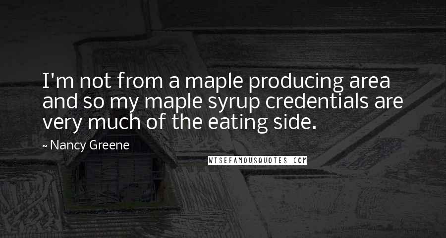 Nancy Greene Quotes: I'm not from a maple producing area and so my maple syrup credentials are very much of the eating side.