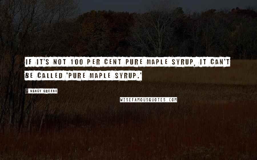 Nancy Greene Quotes: If it's not 100 per cent pure maple syrup, it can't be called 'pure maple syrup.'