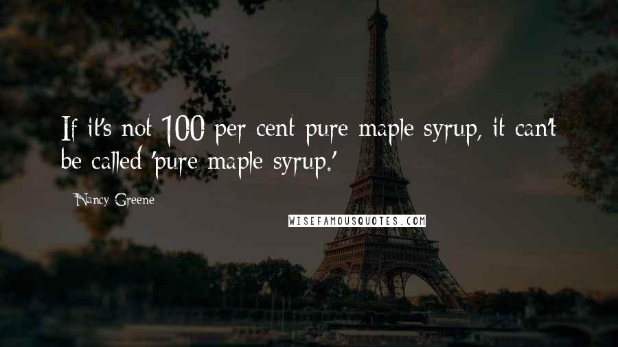 Nancy Greene Quotes: If it's not 100 per cent pure maple syrup, it can't be called 'pure maple syrup.'