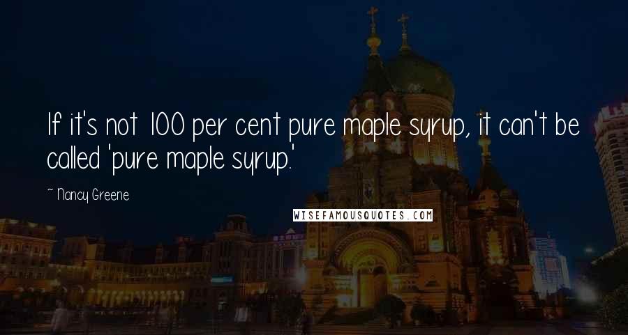 Nancy Greene Quotes: If it's not 100 per cent pure maple syrup, it can't be called 'pure maple syrup.'