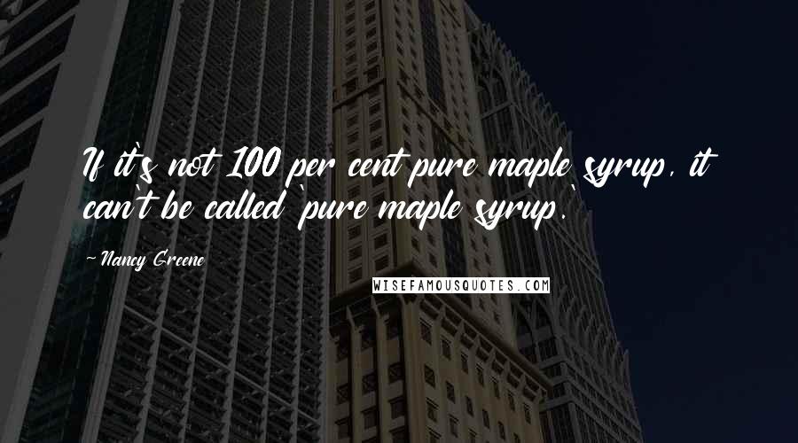 Nancy Greene Quotes: If it's not 100 per cent pure maple syrup, it can't be called 'pure maple syrup.'