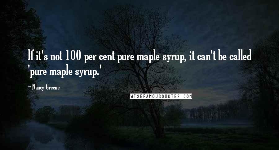 Nancy Greene Quotes: If it's not 100 per cent pure maple syrup, it can't be called 'pure maple syrup.'